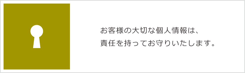 お客様の大切な個人情報は、責任を持ってお守りいたします。